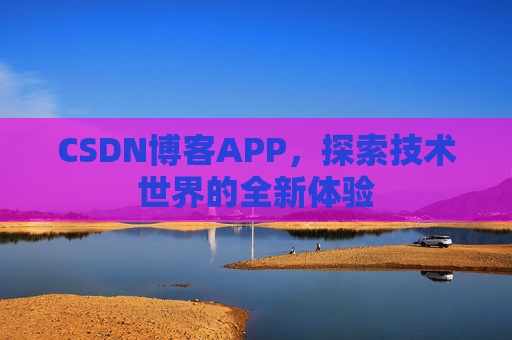 CSDN博客APP,探索技术世界的全新体验 CSDN博客APP,探索技术世界的全新体验