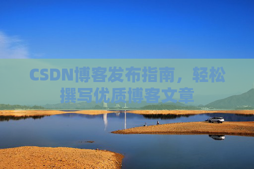 CSDN博客发布指南，轻松撰写优质博客文章
